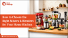 How to Choose the Right Mixers & Blenders for Your Home Kitchen